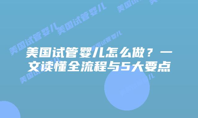 美国试管婴儿怎么做？一文读懂全流程与5大要点