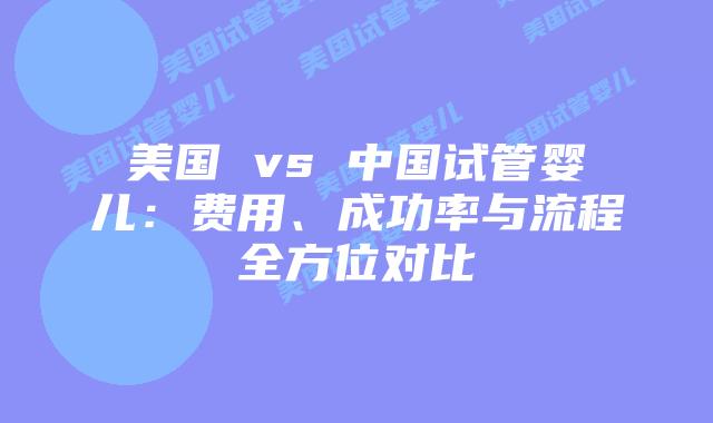 美国 vs 中国试管婴儿：费用、成功率与流程全方位对比